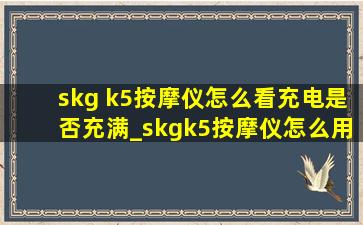 skg k5按摩仪怎么看充电是否充满_skgk5按摩仪怎么用